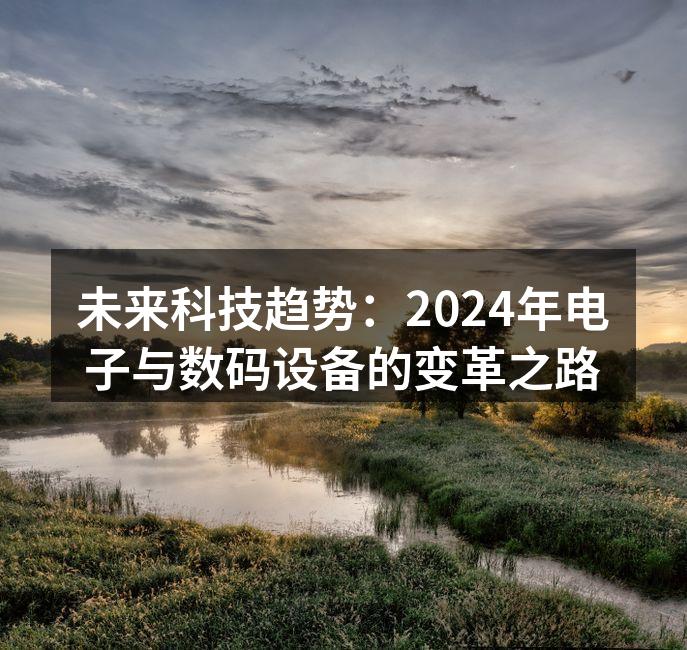 未来科技趋势：2024年电子与数码设备的变革之路