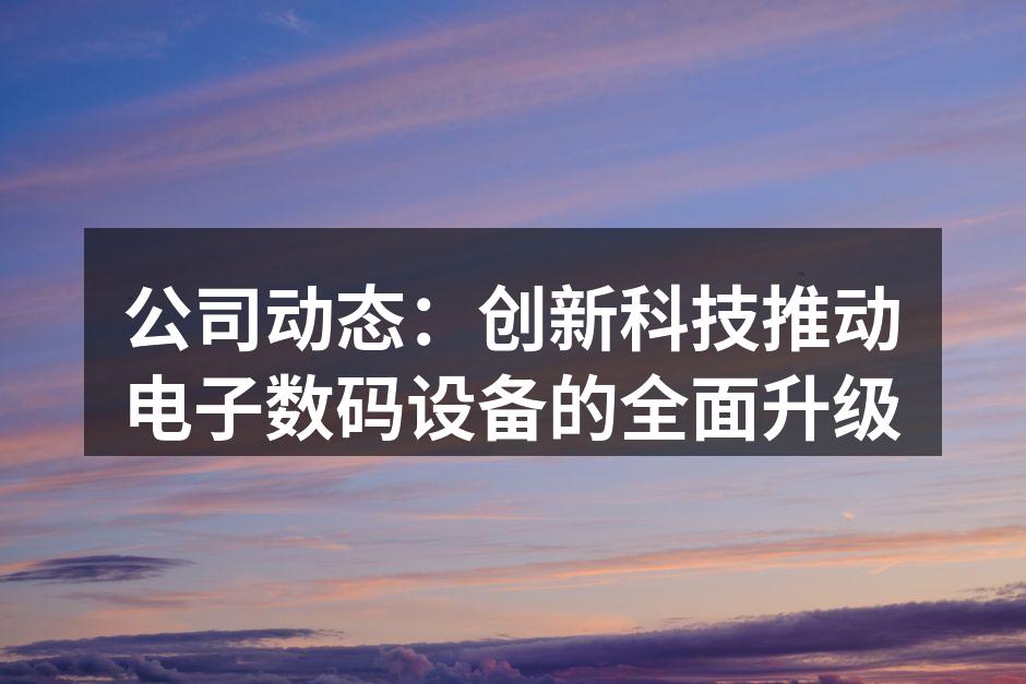公司动态：创新科技推动电子数码设备的全面升级