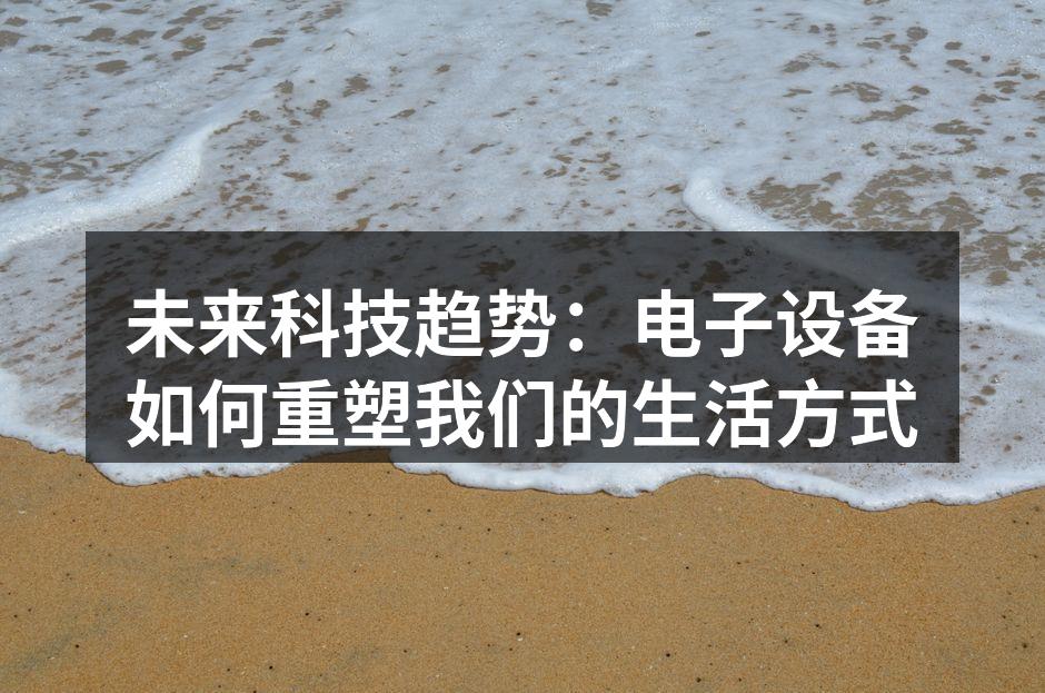 未来科技趋势：电子设备如何重塑我们的生活方式