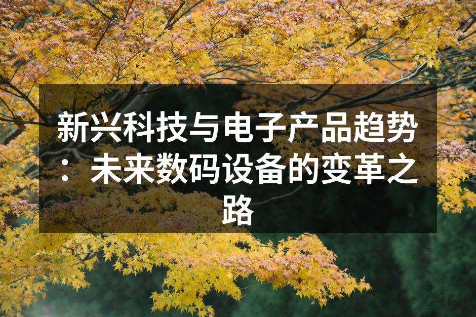 新兴科技与电子产品趋势：未来数码设备的变革之路